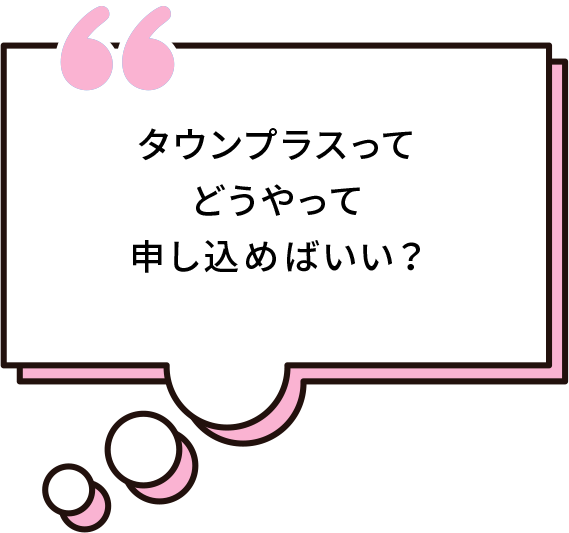 タウンプラスってどうやって申し込めばいい？